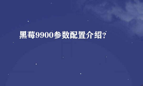 黑莓9900参数配置介绍？