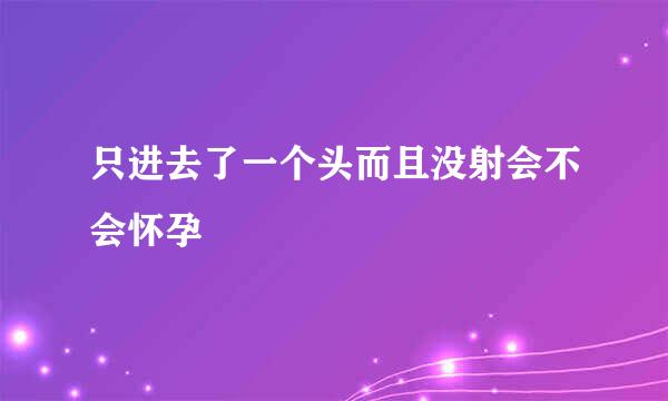 只进去了一个头而且没射会不会怀孕