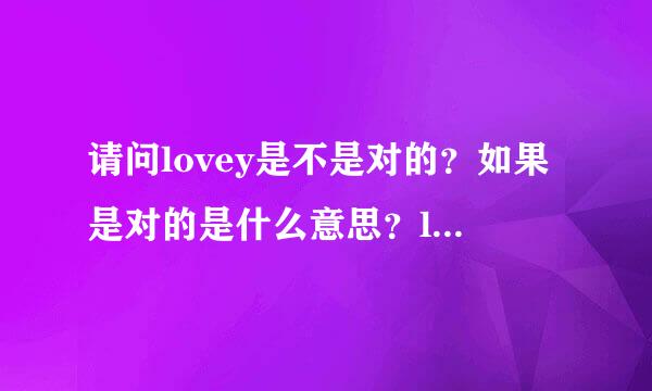 请问lovey是不是对的？如果是对的是什么意思？lovey和lovely又有什么区别