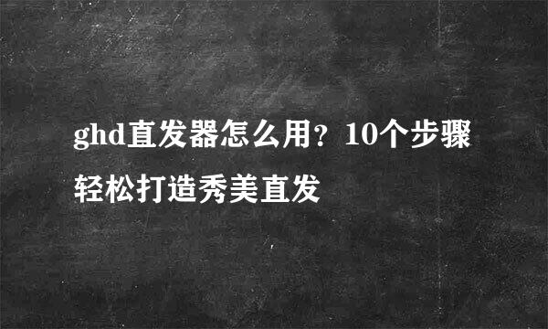 ghd直发器怎么用？10个步骤轻松打造秀美直发