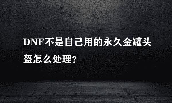 DNF不是自己用的永久金罐头盔怎么处理？