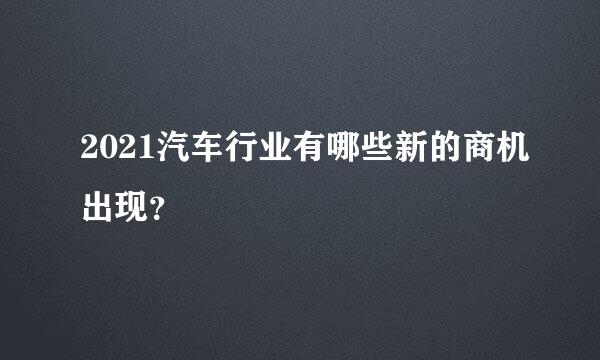 2021汽车行业有哪些新的商机出现？