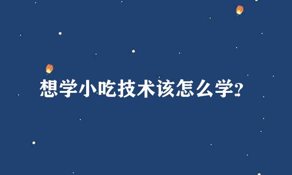 想学小吃技术该怎么学？