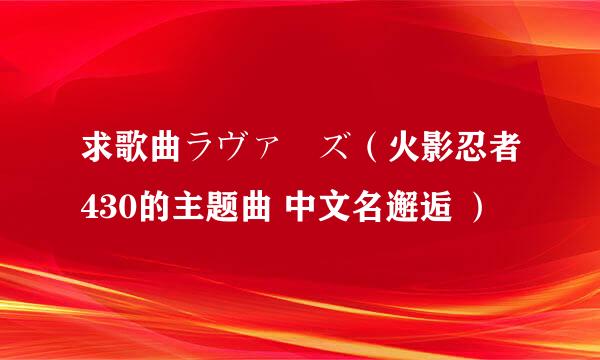 求歌曲ラヴァーズ（火影忍者430的主题曲 中文名邂逅 ）