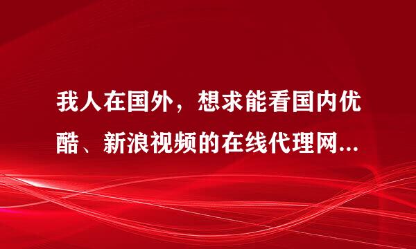 我人在国外，想求能看国内优酷、新浪视频的在线代理网站。。。 求最好的。。。 最重要的是干净、在线代理