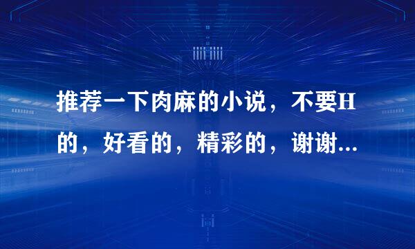 推荐一下肉麻的小说，不要H的，好看的，精彩的，谢谢，有文件最好，举手闲谈