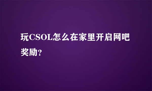 玩CSOL怎么在家里开启网吧奖励？