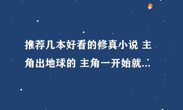 推荐几本好看的修真小说 主角出地球的 主角一开始就是无敌的