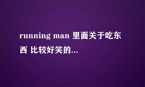 running man 里面关于吃东西 比较好笑的 列出来一下