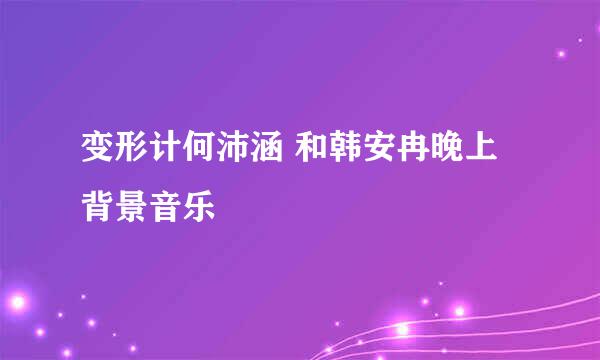 变形计何沛涵 和韩安冉晚上背景音乐