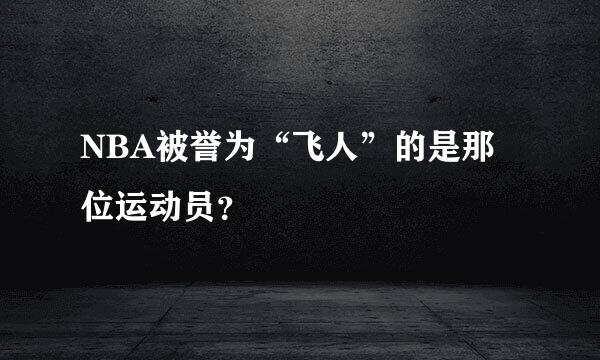 NBA被誉为“飞人”的是那位运动员？