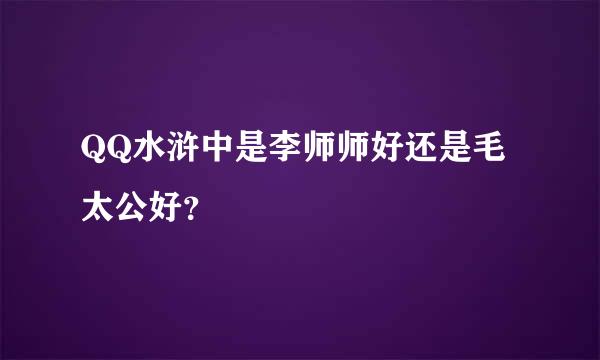 QQ水浒中是李师师好还是毛太公好？