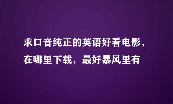 求口音纯正的英语好看电影，在哪里下载，最好暴风里有