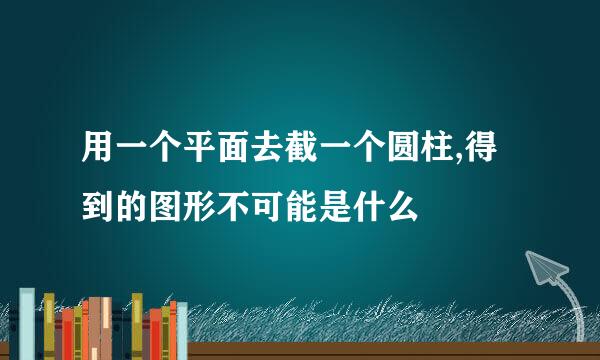 用一个平面去截一个圆柱,得到的图形不可能是什么