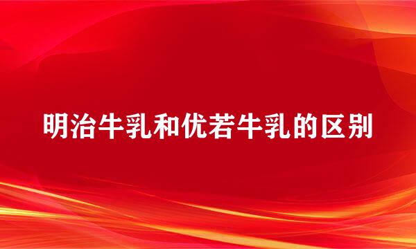 明治牛乳和优若牛乳的区别