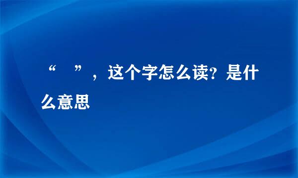 “圝”，这个字怎么读？是什么意思