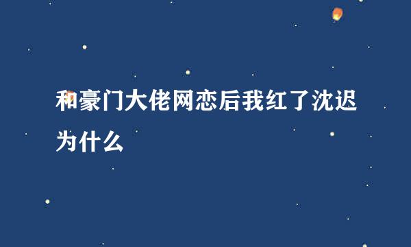 和豪门大佬网恋后我红了沈迟为什么