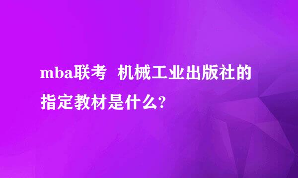 mba联考  机械工业出版社的指定教材是什么?