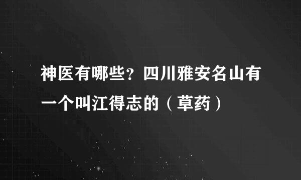 神医有哪些？四川雅安名山有一个叫江得志的（草药）