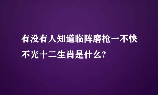 有没有人知道临阵磨枪一不快不光十二生肖是什么?