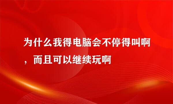 为什么我得电脑会不停得叫啊，而且可以继续玩啊