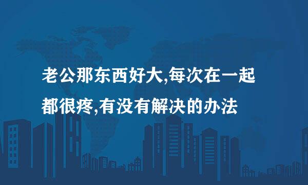 老公那东西好大,每次在一起都很疼,有没有解决的办法