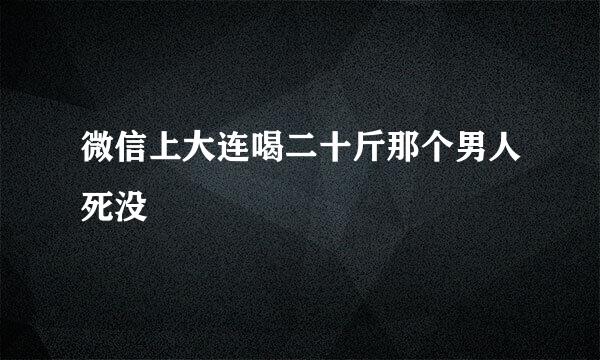 微信上大连喝二十斤那个男人死没