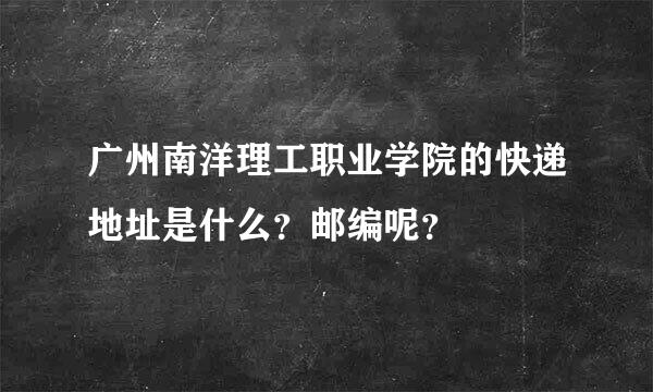 广州南洋理工职业学院的快递地址是什么？邮编呢？