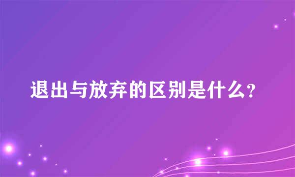 退出与放弃的区别是什么？