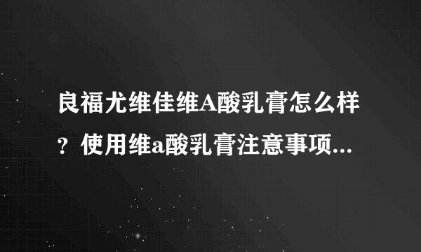 良福尤维佳维A酸乳膏怎么样？使用维a酸乳膏注意事项都有啥？