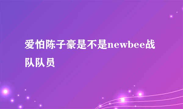 爱怕陈子豪是不是newbee战队队员