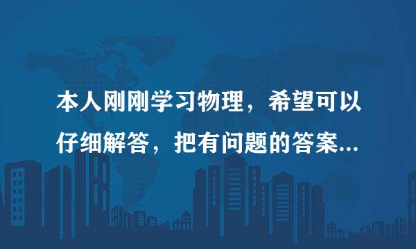 本人刚刚学习物理，希望可以仔细解答，把有问题的答案就有关的知识解答清楚，谢谢大家！