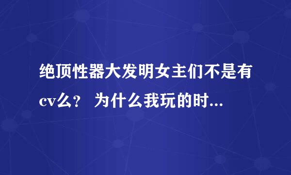 绝顶性器大发明女主们不是有cv么？ 为什么我玩的时候完全没有配音？