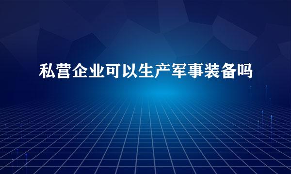 私营企业可以生产军事装备吗