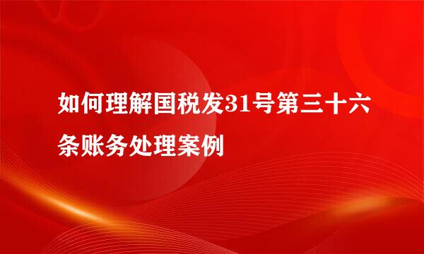 如何理解国税发31号第三十六条账务处理案例