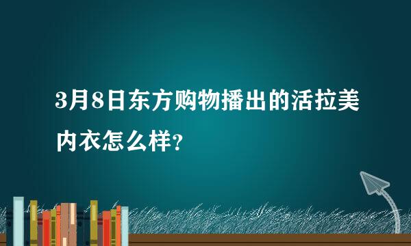 3月8日东方购物播出的活拉美内衣怎么样？