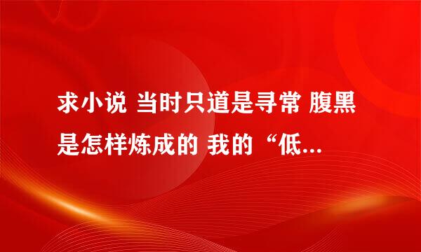 求小说 当时只道是寻常 腹黑是怎样炼成的 我的“低调”大学生活 浣熊帮帮忙 等的小说TXT