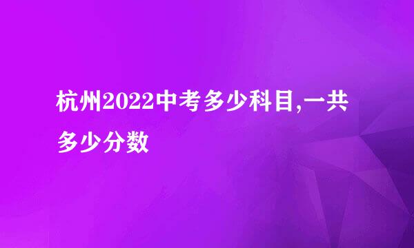 杭州2022中考多少科目,一共多少分数