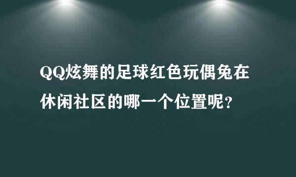 QQ炫舞的足球红色玩偶兔在休闲社区的哪一个位置呢？