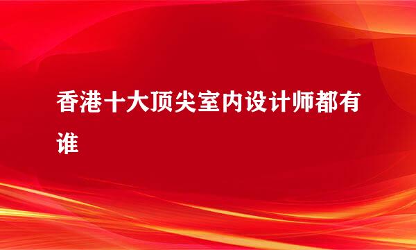 香港十大顶尖室内设计师都有谁