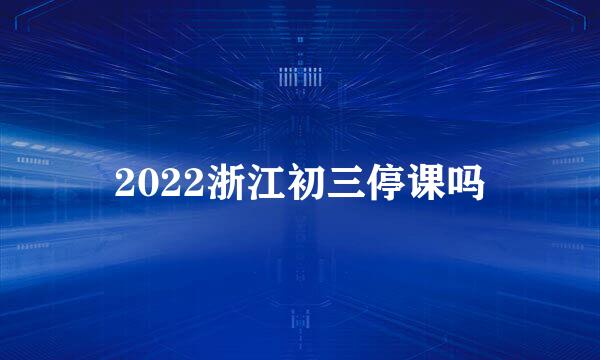 2022浙江初三停课吗