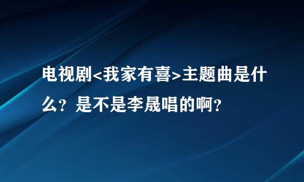 电视剧<我家有喜>主题曲是什么？是不是李晟唱的啊？