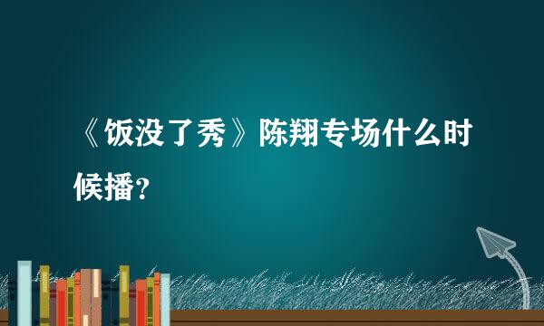 《饭没了秀》陈翔专场什么时候播？