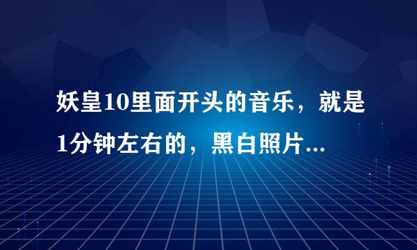 妖皇10里面开头的音乐，就是1分钟左右的，黑白照片的地方，让人热血沸腾的！！