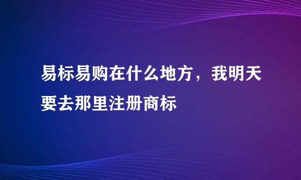 易标易购在什么地方，我明天要去那里注册商标