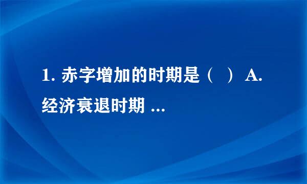 1. 赤字增加的时期是（ ） A. 经济衰退时期 B. 经济繁荣时期 C. 高通货膨胀时期