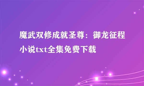 魔武双修成就圣尊：御龙征程小说txt全集免费下载