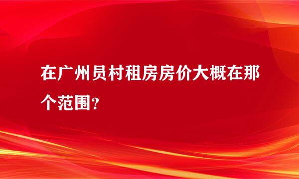 在广州员村租房房价大概在那个范围？