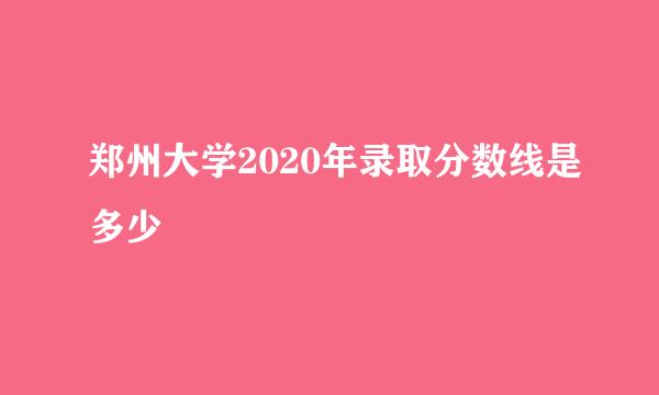 郑州大学2020年录取分数线是多少