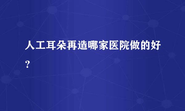 人工耳朵再造哪家医院做的好？